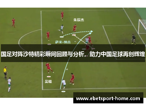 国足对阵沙特精彩瞬间回顾与分析，助力中国足球再创辉煌