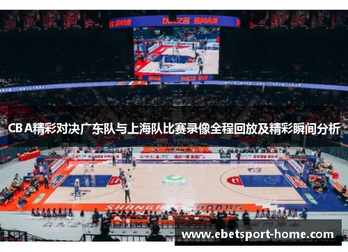 CBA精彩对决广东队与上海队比赛录像全程回放及精彩瞬间分析
