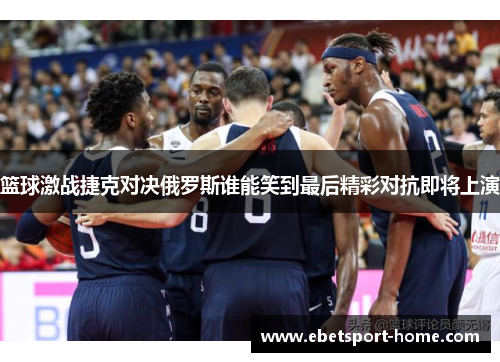 篮球激战捷克对决俄罗斯谁能笑到最后精彩对抗即将上演