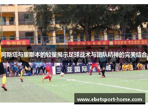 阿斯塔与里斯本的较量揭示足球战术与团队精神的完美结合